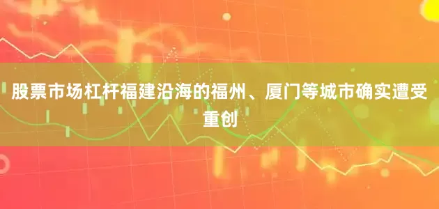 股票市场杠杆福建沿海的福州、厦门等城市确实遭受重创