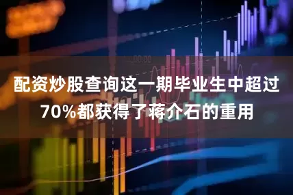配资炒股查询这一期毕业生中超过70%都获得了蒋介石的重用
