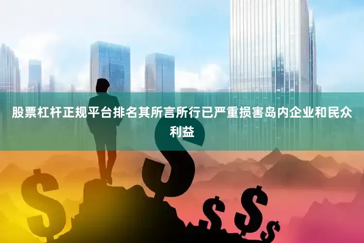 股票杠杆正规平台排名其所言所行已严重损害岛内企业和民众利益