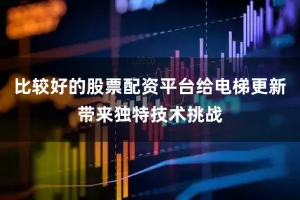 比较好的股票配资平台给电梯更新带来独特技术挑战
