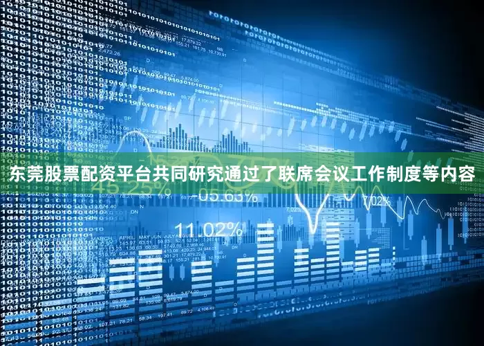 东莞股票配资平台共同研究通过了联席会议工作制度等内容