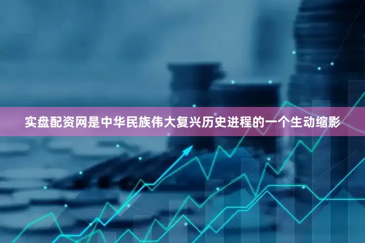 实盘配资网是中华民族伟大复兴历史进程的一个生动缩影