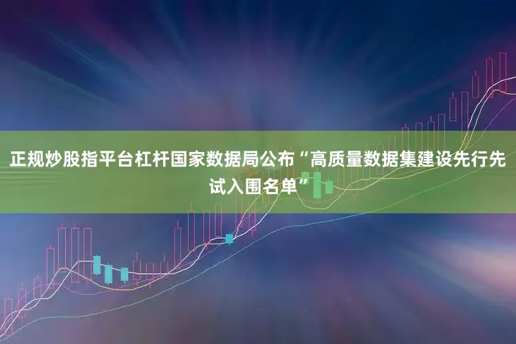 正规炒股指平台杠杆国家数据局公布“高质量数据集建设先行先试入围名单”