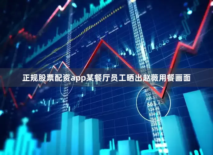 正规股票配资app某餐厅员工晒出赵薇用餐画面