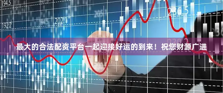 最大的合法配资平台一起迎接好运的到来！祝您财源广进