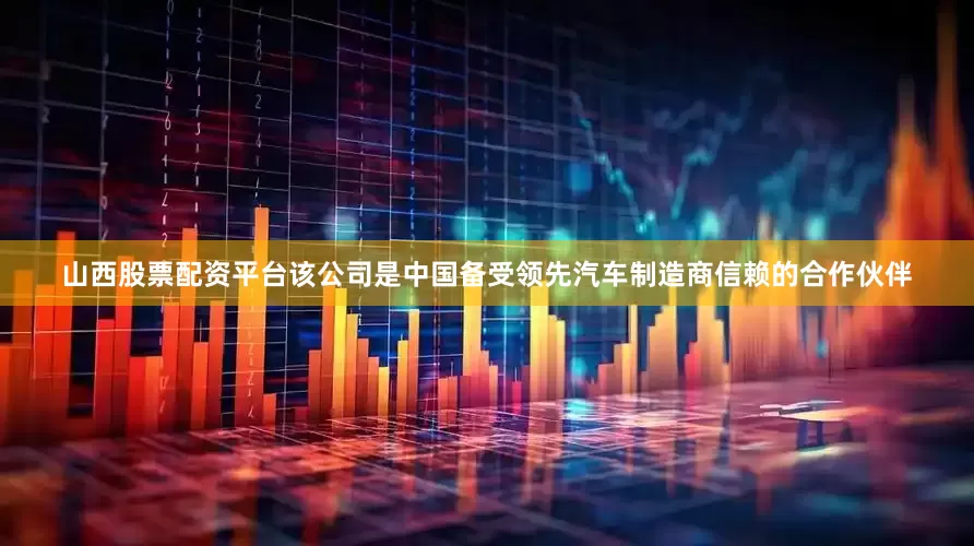 山西股票配资平台　　该公司是中国备受领先汽车制造商信赖的合作伙伴
