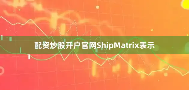 配资炒股开户官网　　ShipMatrix表示