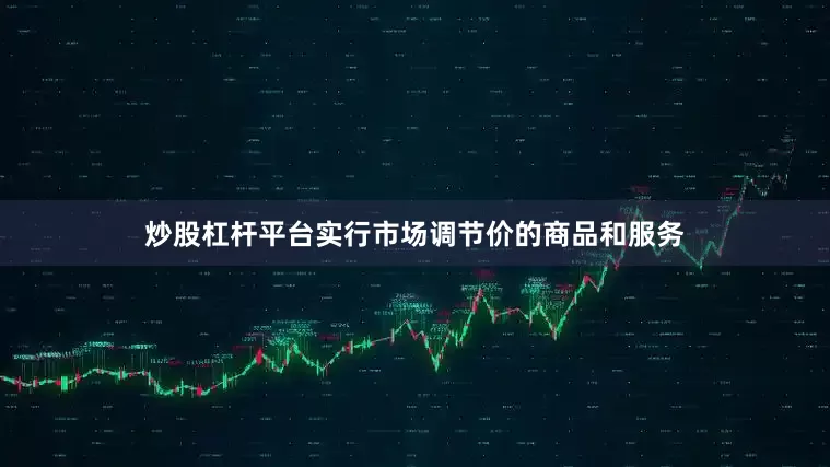 炒股杠杆平台实行市场调节价的商品和服务