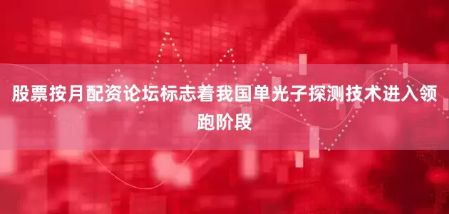 股票按月配资论坛标志着我国单光子探测技术进入领跑阶段