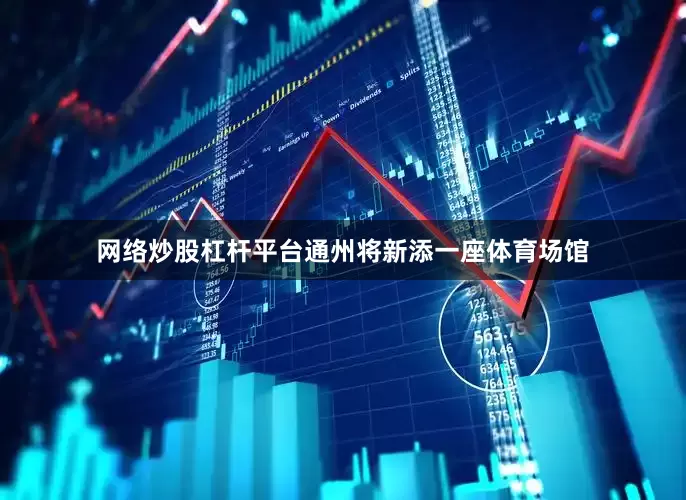 网络炒股杠杆平台通州将新添一座体育场馆