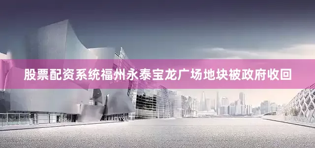 股票配资系统福州永泰宝龙广场地块被政府收回
