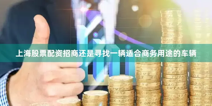 上海股票配资招商还是寻找一辆适合商务用途的车辆
