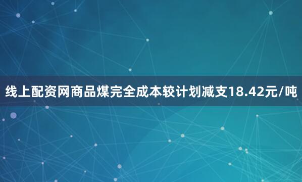 线上配资网商品煤完全成本较计划减支18.42元/吨