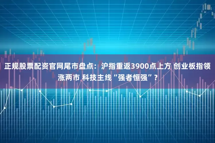 正规股票配资官网尾市盘点:沪指重返3900点上方 创业板指领涨两市 科技主线“强者恒强”?
