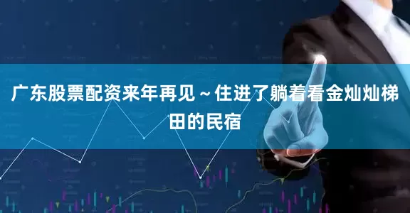 广东股票配资来年再见～住进了躺着看金灿灿梯田的民宿