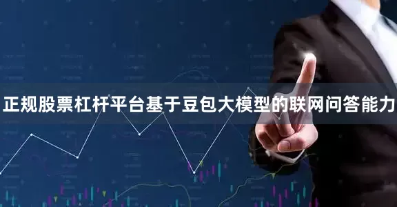正规股票杠杆平台基于豆包大模型的联网问答能力