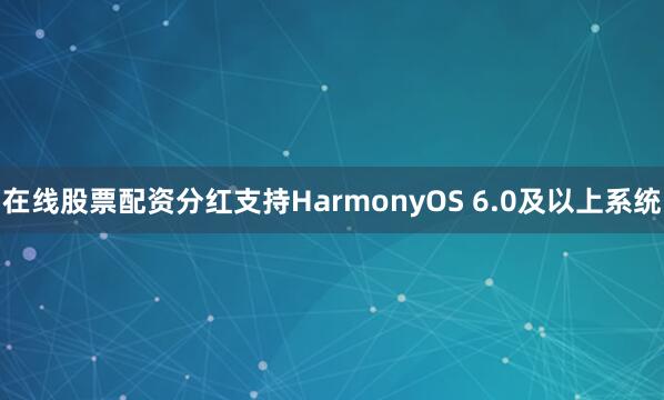 在线股票配资分红支持HarmonyOS 6.0及以上系统