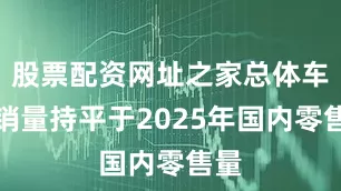股票配资网址之家总体车市销量持平于2025年国内零售量