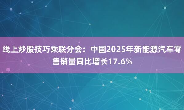 线上炒股技巧乘联分会：中国2025年新能源汽车零售销量同比增长17.6%
