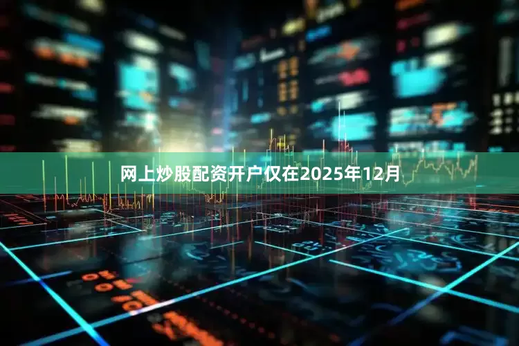 网上炒股配资开户仅在2025年12月