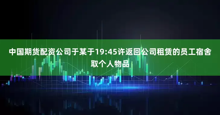 中国期货配资公司于某于19:45许返回公司租赁的员工宿舍取个人物品