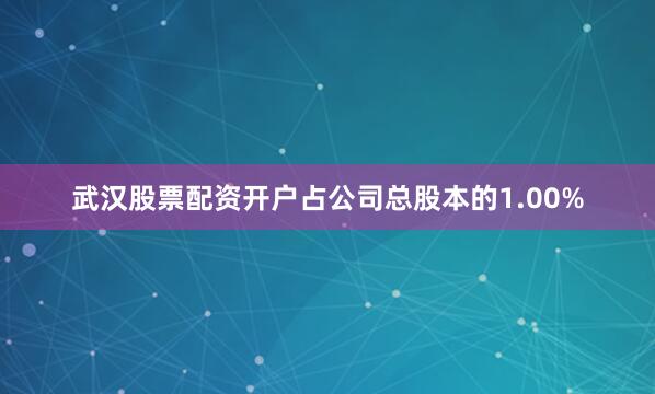 武汉股票配资开户占公司总股本的1.00%