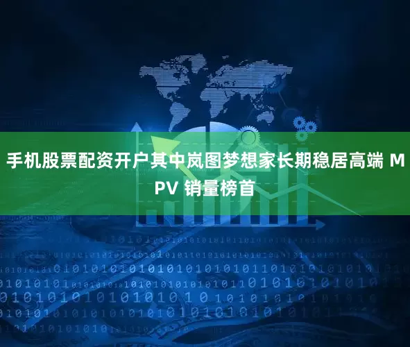 手机股票配资开户其中岚图梦想家长期稳居高端 MPV 销量榜首