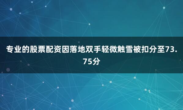 专业的股票配资因落地双手轻微触雪被扣分至73.75分