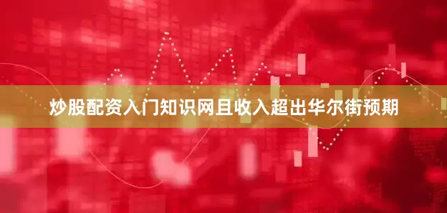 炒股配资入门知识网且收入超出华尔街预期