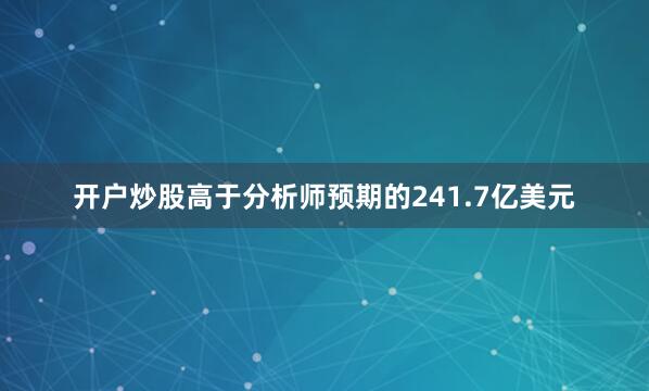 开户炒股高于分析师预期的241.7亿美元