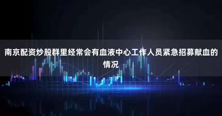 南京配资炒股群里经常会有血液中心工作人员紧急招募献血的情况