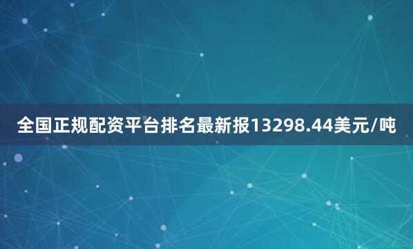 全国正规配资平台排名最新报13298.44美元/吨