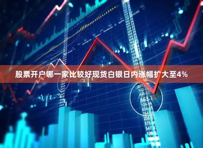 股票开户哪一家比较好现货白银日内涨幅扩大至4%