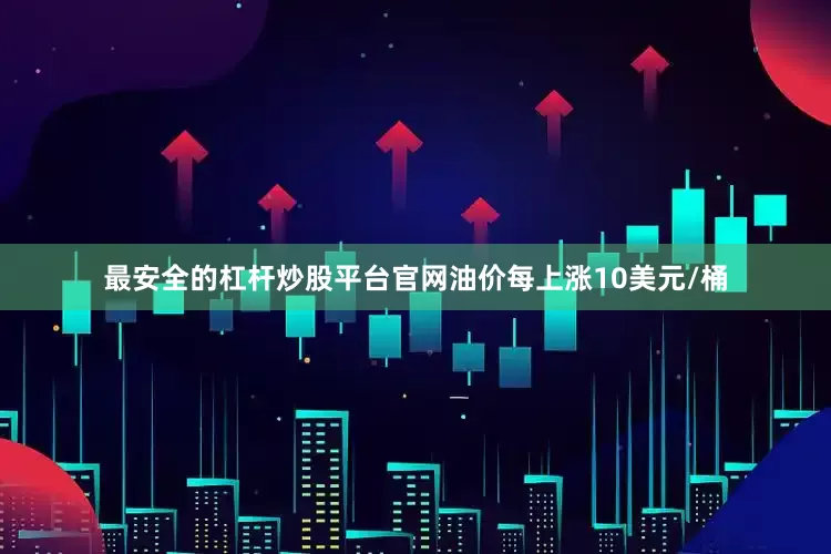 最安全的杠杆炒股平台官网油价每上涨10美元/桶