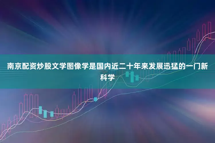 南京配资炒股文学图像学是国内近二十年来发展迅猛的一门新科学