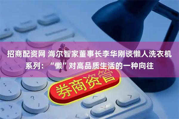 招商配资网 海尔智家董事长李华刚谈懒人洗衣机系列：“懒”对高品质生活的一种向往