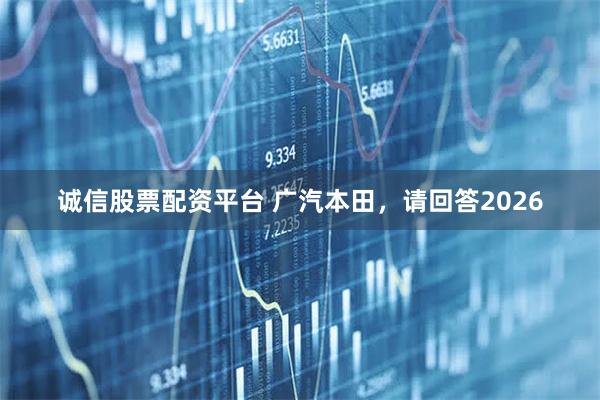 诚信股票配资平台 广汽本田，请回答2026