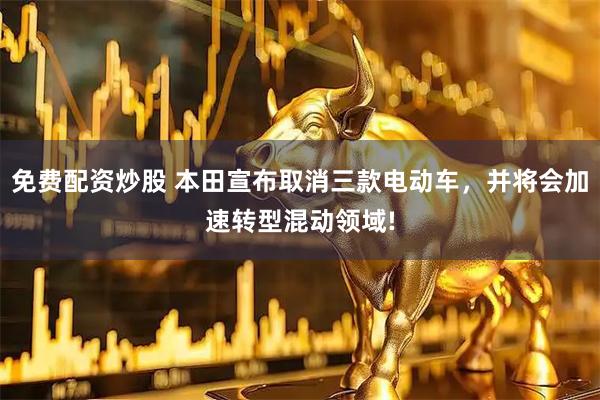 免费配资炒股 本田宣布取消三款电动车，并将会加速转型混动领域!