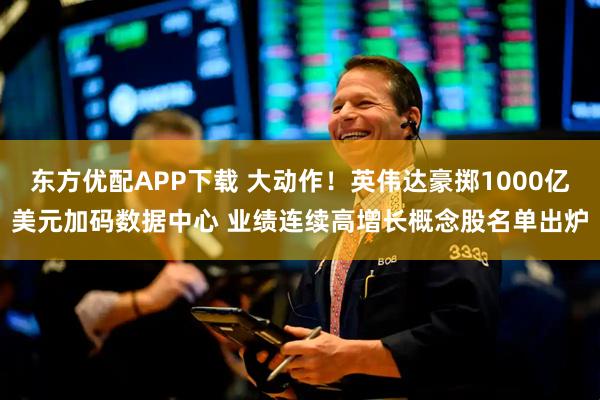 东方优配APP下载 大动作！英伟达豪掷1000亿美元加码数据中心 业绩连续高增长概念股名单出炉