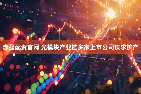 赤盈配资官网 光模块产业链多家上市公司谋求扩产