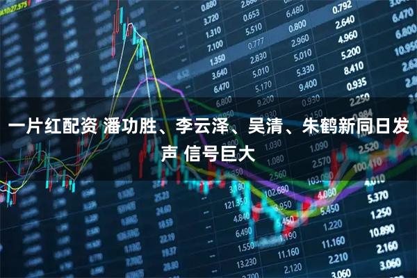 一片红配资 潘功胜、李云泽、吴清、朱鹤新同日发声 信号巨大