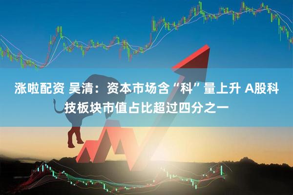 涨啦配资 吴清：资本市场含“科”量上升 A股科技板块市值占比超过四分之一