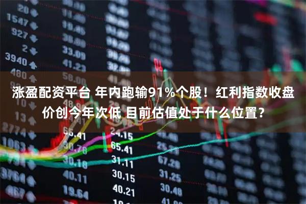涨盈配资平台 年内跑输91%个股！红利指数收盘价创今年次低 目前估值处于什么位置？