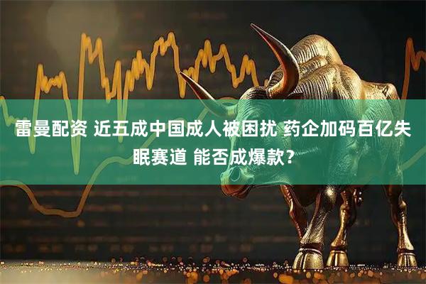 雷曼配资 近五成中国成人被困扰 药企加码百亿失眠赛道 能否成爆款？