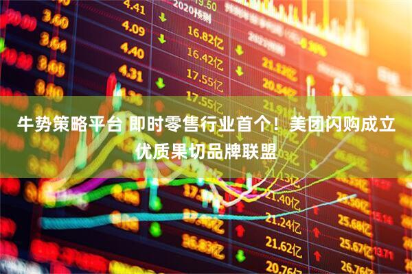 牛势策略平台 即时零售行业首个！美团闪购成立优质果切品牌联盟