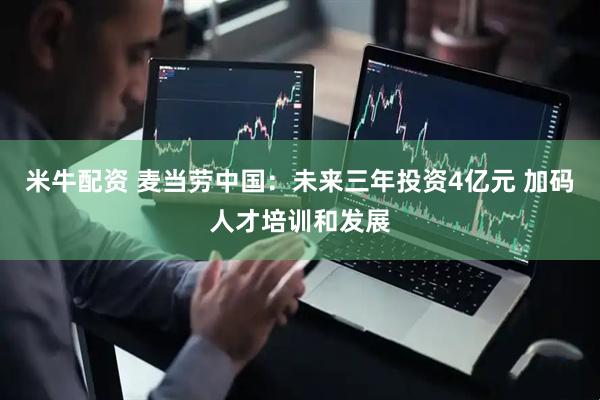 米牛配资 麦当劳中国：未来三年投资4亿元 加码人才培训和发展