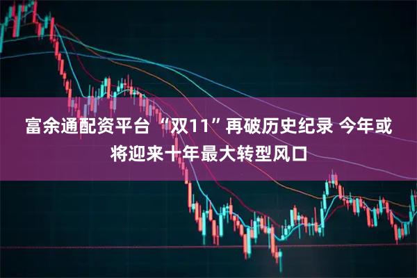 富余通配资平台 “双11”再破历史纪录 今年或将迎来十年最大转型风口
