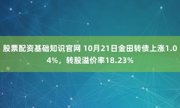 股票配资基础知识官网 10月21日金田转债上涨1.04%，转股溢价率18.23%