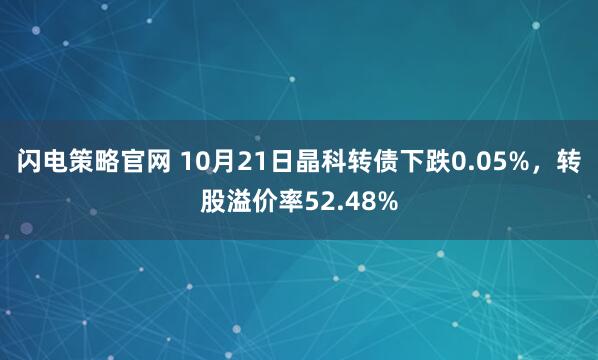 闪电策略官网 10月21日晶科转债下跌0.05%，转股溢价率52.48%