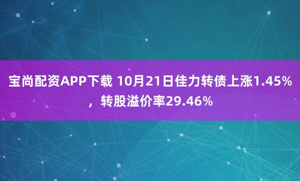 宝尚配资APP下载 10月21日佳力转债上涨1.45%，转股溢价率29.46%